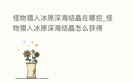 怪物獵人冰原深海結(jié)晶在哪挖_怪物獵人冰原深海結(jié)晶怎么獲得