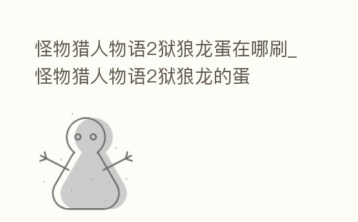 怪物獵人物語2獄狼龍蛋在哪刷_怪物獵人物語2獄狼龍的蛋