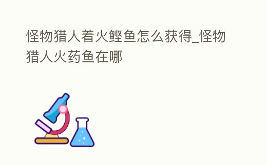 怪物獵人著火鰹魚怎么獲得_怪物獵人火藥魚在哪
