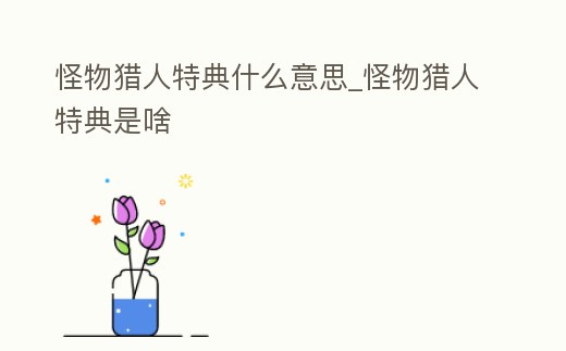 怪物獵人特典什么意思_怪物獵人特典是啥