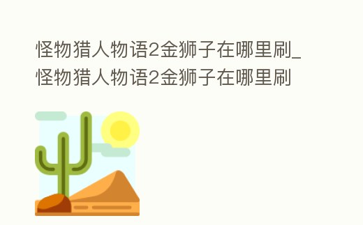 怪物獵人物語2金獅子在哪里刷_怪物獵人物語2金獅子在哪里刷