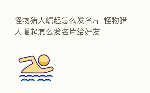 怪物獵人崛起怎么發(fā)名片_怪物獵人崛起怎么發(fā)名片給好友