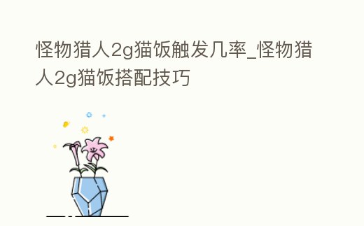 怪物獵人2g貓飯觸發幾率_怪物獵人2g貓飯搭配技巧