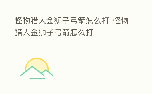 怪物獵人金獅子弓箭怎么打_怪物獵人金獅子弓箭怎么打