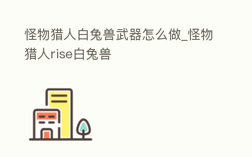 怪物獵人白兔獸武器怎么做_怪物獵人rise白兔獸