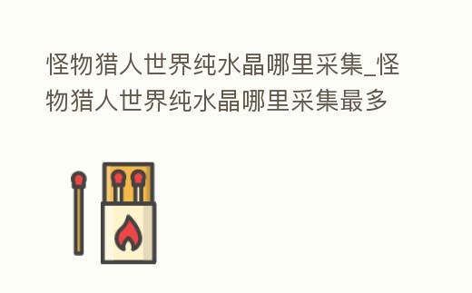 怪物獵人世界純水晶哪里采集_怪物獵人世界純水晶哪里采集最多