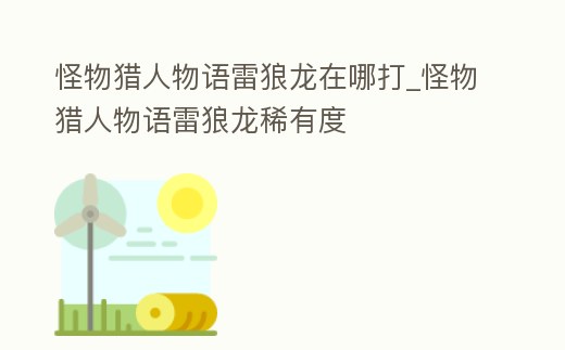 怪物獵人物語雷狼龍在哪打_怪物獵人物語雷狼龍稀有度