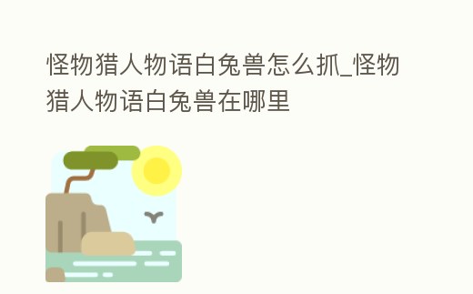 怪物獵人物語白兔獸怎么抓_怪物獵人物語白兔獸在哪里