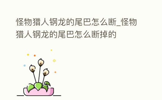怪物獵人鋼龍的尾巴怎么斷_怪物獵人鋼龍的尾巴怎么斷掉的