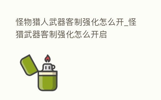怪物獵人武器客制強(qiáng)化怎么開_怪獵武器客制強(qiáng)化怎么開啟
