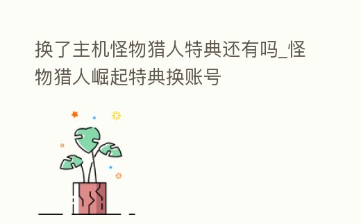 換了主機怪物獵人特典還有嗎_怪物獵人崛起特典換賬號