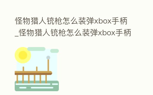 怪物獵人銃槍怎么裝彈xbox手柄_怪物獵人銃槍怎么裝彈xbox手柄操作