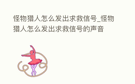 怪物獵人怎么發(fā)出求救信號(hào)_怪物獵人怎么發(fā)出求救信號(hào)的聲音
