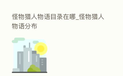 怪物獵人物語(yǔ)目錄在哪_怪物獵人物語(yǔ)分布