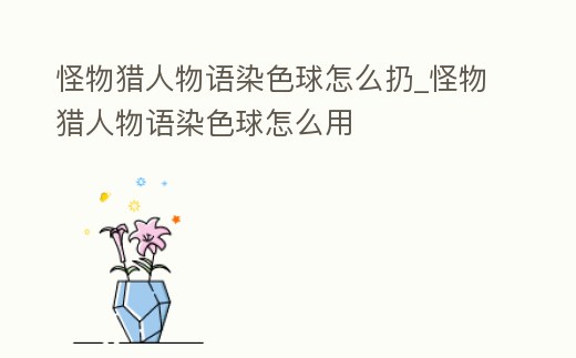 怪物獵人物語染色球怎么扔_怪物獵人物語染色球怎么用