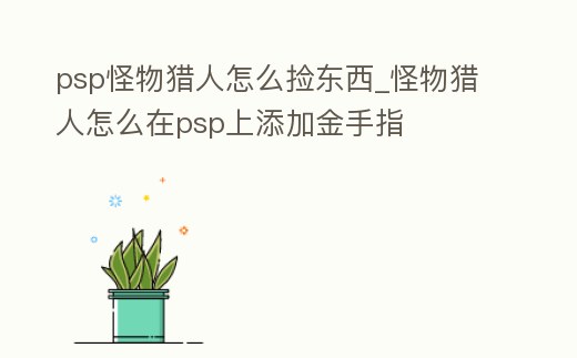 psp怪物獵人怎么撿東西_怪物獵人怎么在psp上添加金手指