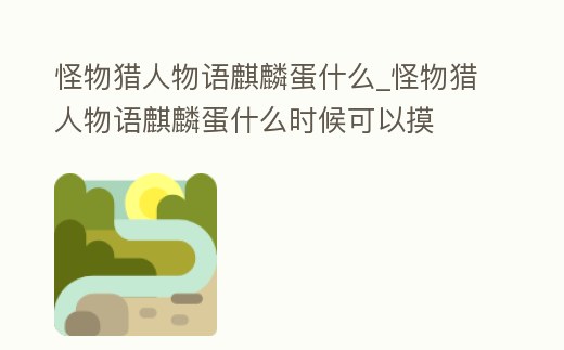 怪物獵人物語麒麟蛋什么_怪物獵人物語麒麟蛋什么時候可以摸