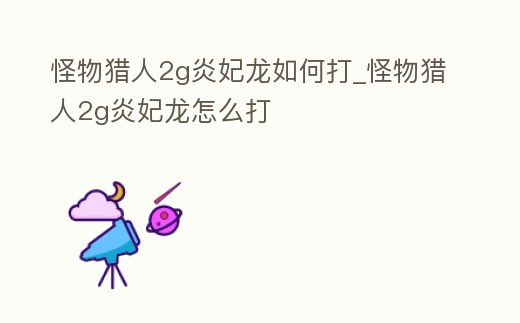 怪物獵人2g炎妃龍如何打_怪物獵人2g炎妃龍怎么打