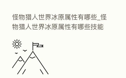 怪物獵人世界冰原屬性有哪些_怪物獵人世界冰原屬性有哪些技能