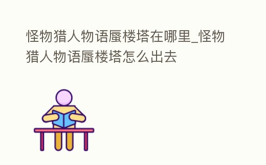 怪物獵人物語蜃樓塔在哪里_怪物獵人物語蜃樓塔怎么出去