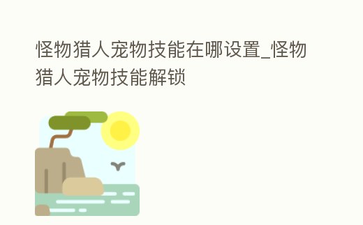 怪物獵人寵物技能在哪設置_怪物獵人寵物技能解鎖