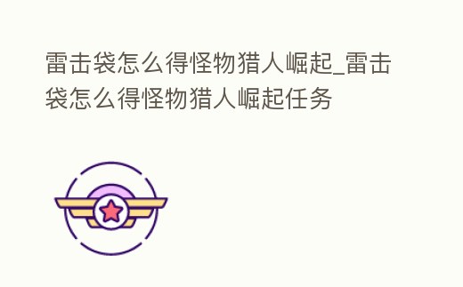 雷擊袋怎么得怪物獵人崛起_雷擊袋怎么得怪物獵人崛起任務