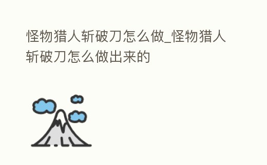 怪物獵人斬破刀怎么做_怪物獵人斬破刀怎么做出來的