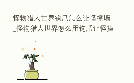 怪物獵人世界鉤爪怎么讓怪撞墻_怪物獵人世界怎么用鉤爪讓怪撞墻