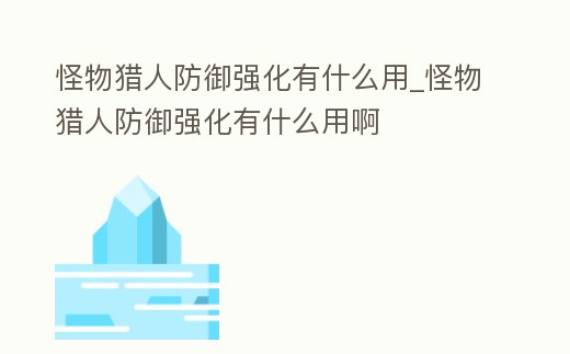 怪物獵人防御強化有什么用_怪物獵人防御強化有什么用啊