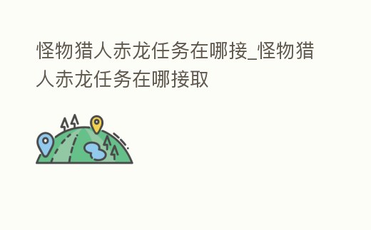 怪物獵人赤龍任務在哪接_怪物獵人赤龍任務在哪接取