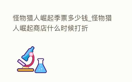 怪物獵人崛起季票多少錢_怪物獵人崛起商店什么時候打折