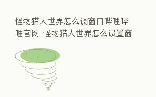 怪物獵人世界怎么調窗口嗶哩嗶哩官網_怪物獵人世界怎么設置窗口