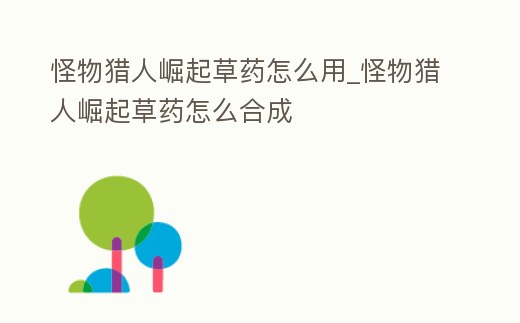 怪物獵人崛起草藥怎么用_怪物獵人崛起草藥怎么合成