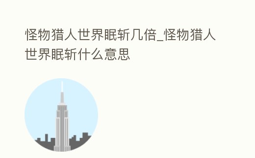 怪物獵人世界眠斬幾倍_怪物獵人世界眠斬什么意思