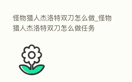 怪物獵人杰洛特雙刀怎么做_怪物獵人杰洛特雙刀怎么做任務(wù)