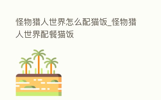怪物獵人世界怎么配貓飯_怪物獵人世界配餐貓飯