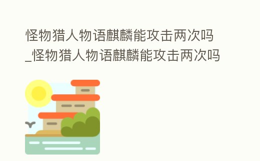 怪物獵人物語麒麟能攻擊兩次嗎_怪物獵人物語麒麟能攻擊兩次嗎視頻