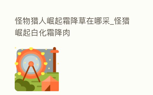 怪物獵人崛起霜降草在哪采_怪獵崛起白化霜降肉