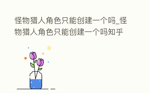 怪物獵人角色只能創建一個嗎_怪物獵人角色只能創建一個嗎知乎