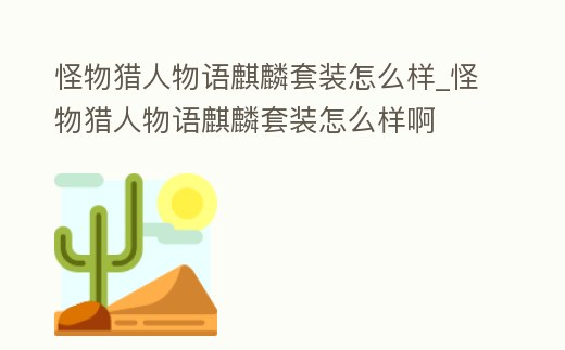 怪物獵人物語麒麟套裝怎么樣_怪物獵人物語麒麟套裝怎么樣啊