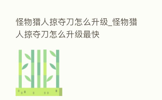 怪物獵人掠奪刀怎么升級_怪物獵人掠奪刀怎么升級最快