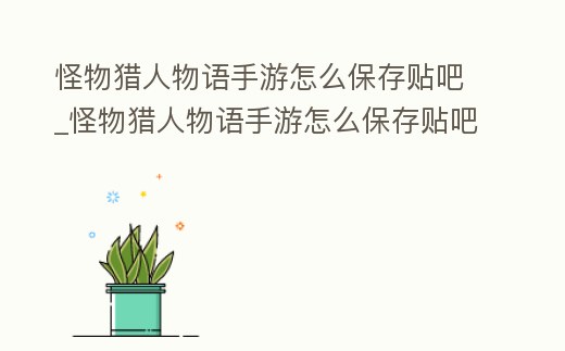 怪物獵人物語手游怎么保存貼吧_怪物獵人物語手游怎么保存貼吧記錄
