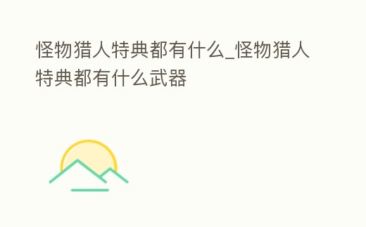 怪物獵人特典都有什么_怪物獵人特典都有什么武器