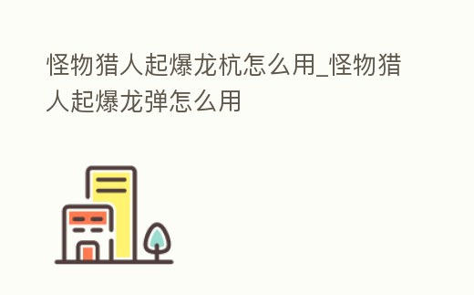 怪物獵人起爆龍杭怎么用_怪物獵人起爆龍彈怎么用