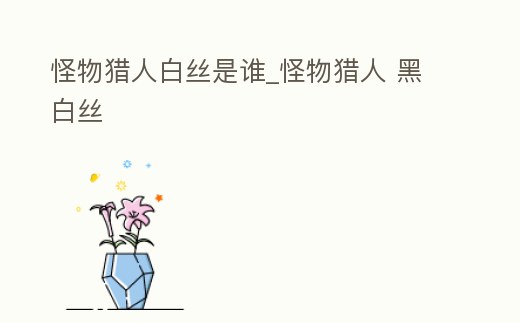 怪物獵人白絲是誰_怪物獵人 黑白絲