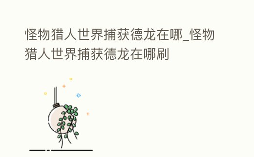 怪物獵人世界捕獲德龍在哪_怪物獵人世界捕獲德龍在哪刷