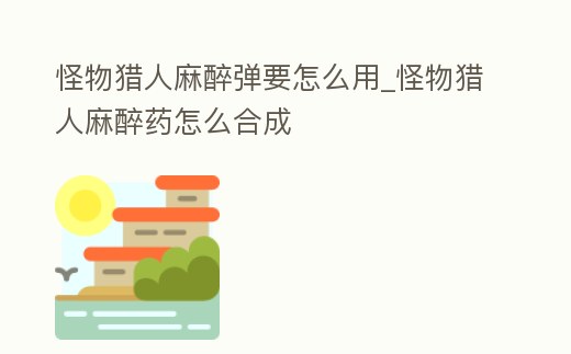 怪物獵人麻醉彈要怎么用_怪物獵人麻醉藥怎么合成