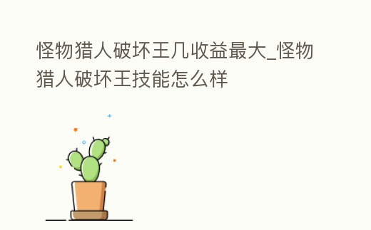 怪物獵人破壞王幾收益最大_怪物獵人破壞王技能怎么樣