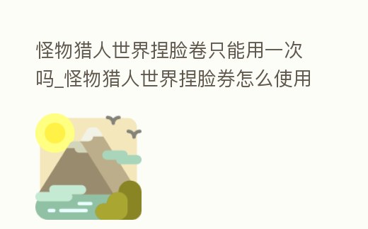 怪物獵人世界捏臉卷只能用一次嗎_怪物獵人世界捏臉券怎么使用