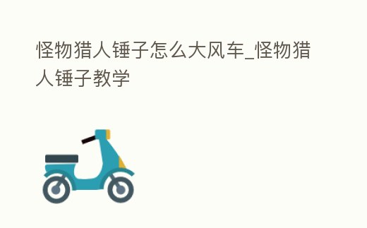 怪物獵人錘子怎么大風車_怪物獵人錘子教學
